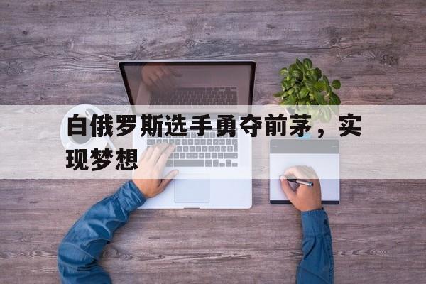 B体育课程-关于白俄罗斯选手勇夺前茅，实现梦想的信息